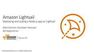 ©2018,AmazonWebServices,Inc. oritsAffiliates. All rightsreserved
Amazon Lightsail
Deploying and scaling a Node.js app on Lightsail
Mike Coleman, Developer Advocate
@mikegcoleman
 