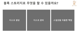 블록 스토리지로 무엇을 할 수 있을까요?
디스크 생성
• 리전과 가용영역 선택
• 디스크 크기 선택 (최대
16 TB)
• 생성!
디스크 관리
• 모든 디스크를 중앙
대시보드에서 확인
• 인스턴스에 추가
• 인스턴스에서 제거
• 인스턴스간 이동
• 삭제
스냅샷을 이용한 백업
• 인스턴스 스냅샷:
인스턴스 + 모든 디스크
• 디스크 스냅샷: 디스크만
• Resize를 위해
스냅샷으로부터 디스크
생성
디스크 생성 디스크 관리 스냅샷을 이용한 백업
 