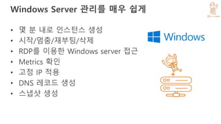 Windows Server 관리를 매우 쉽게
• 몇 분 내로 인스턴스 생성
• 시작/멈춤/재부팅/삭제
• RDP를 이용한 Windows server 접근
• Metrics 확인
• 고정 IP 적용
• DNS 레코드 생성
• 스냅샷 생성
 