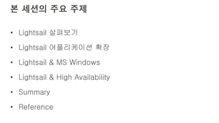 본 세션의 주요 주제
• Lightsail 살펴보기
• Lightsail 어플리케이션 확장
• Lightsail & MS Windows
• Lightsail & High Availability
• Summary
• Reference
 