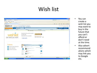 Wish list
            •   You can
                create a
                wish list you
                may want to
                buy in the
                future that
                you can’t
                afford or
                don’t need
                at the time.
            •   Also advert
                recommend
                ations which
                may link you
                to Google
                etc.
 