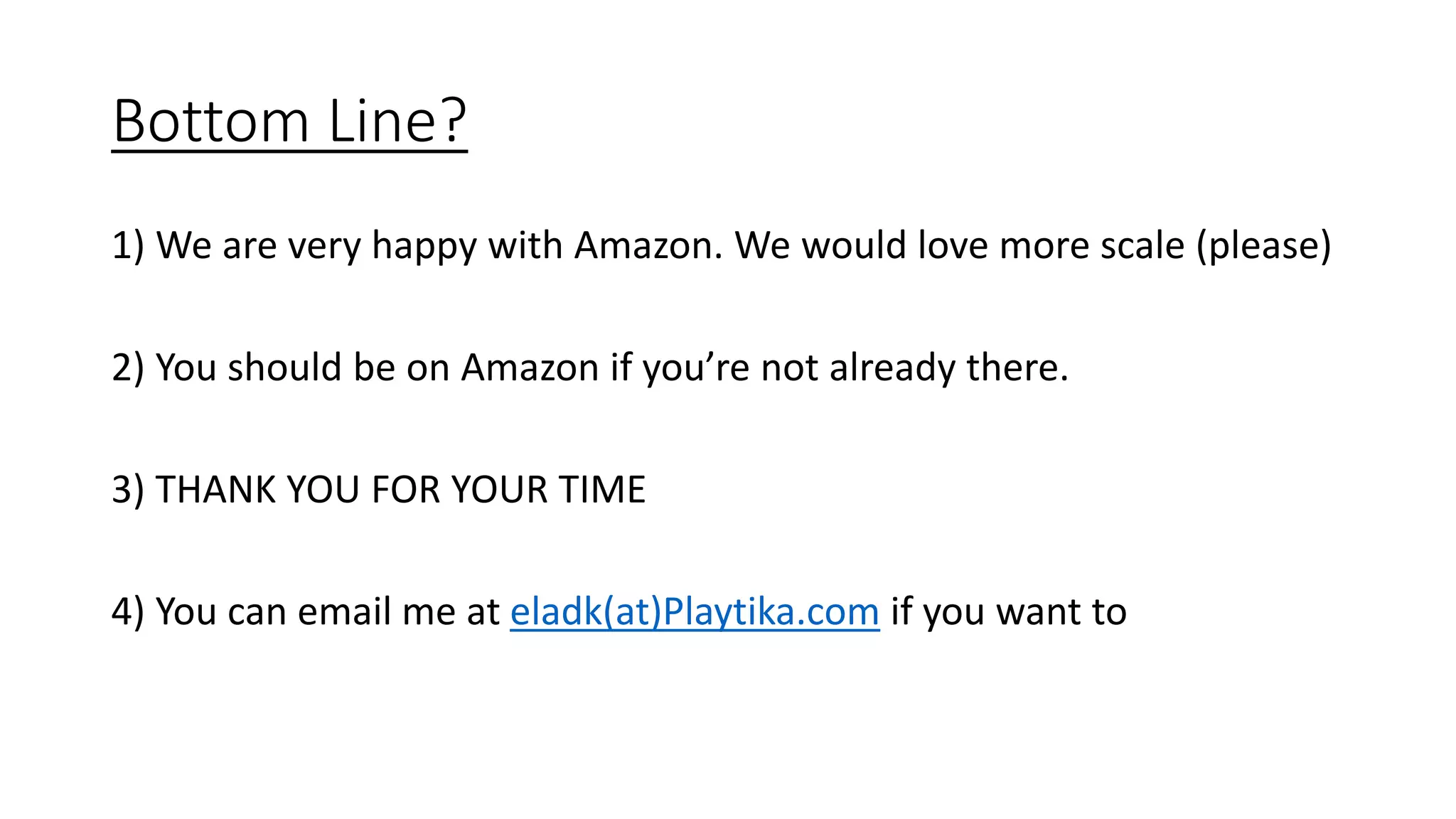 Bottom Line?
1) We are very happy with Amazon. We would love more scale (please)
2) You should be on Amazon if you’re not already there.
3) THANK YOU FOR YOUR TIME
4) You can email me at eladk(at)Playtika.com if you want to
 