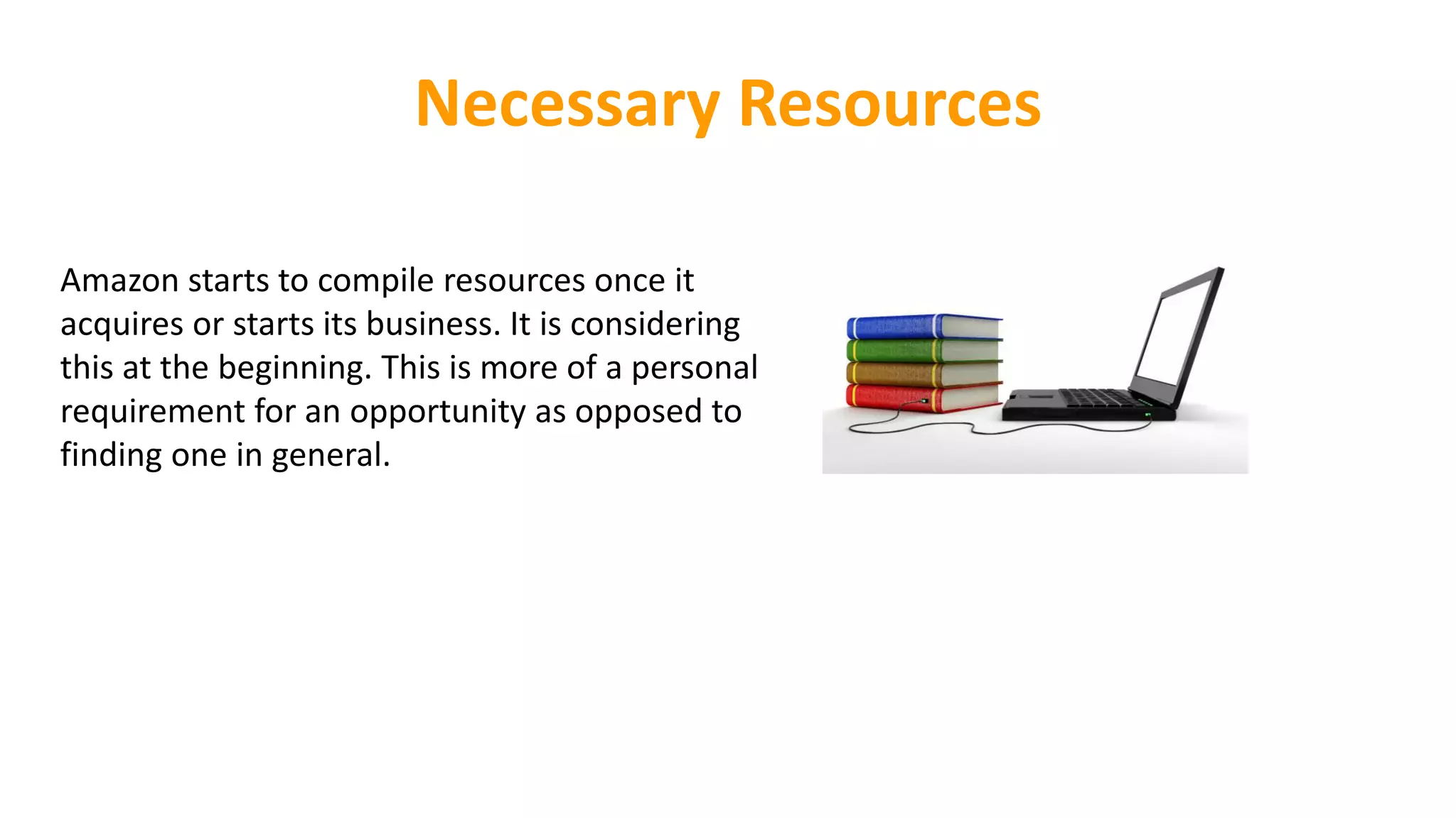 Necessary Resources
Amazon starts to compile resources once it
acquires or starts its business. It is considering
this at the beginning. This is more of a personal
requirement for an opportunity as opposed to
finding one in general.
 