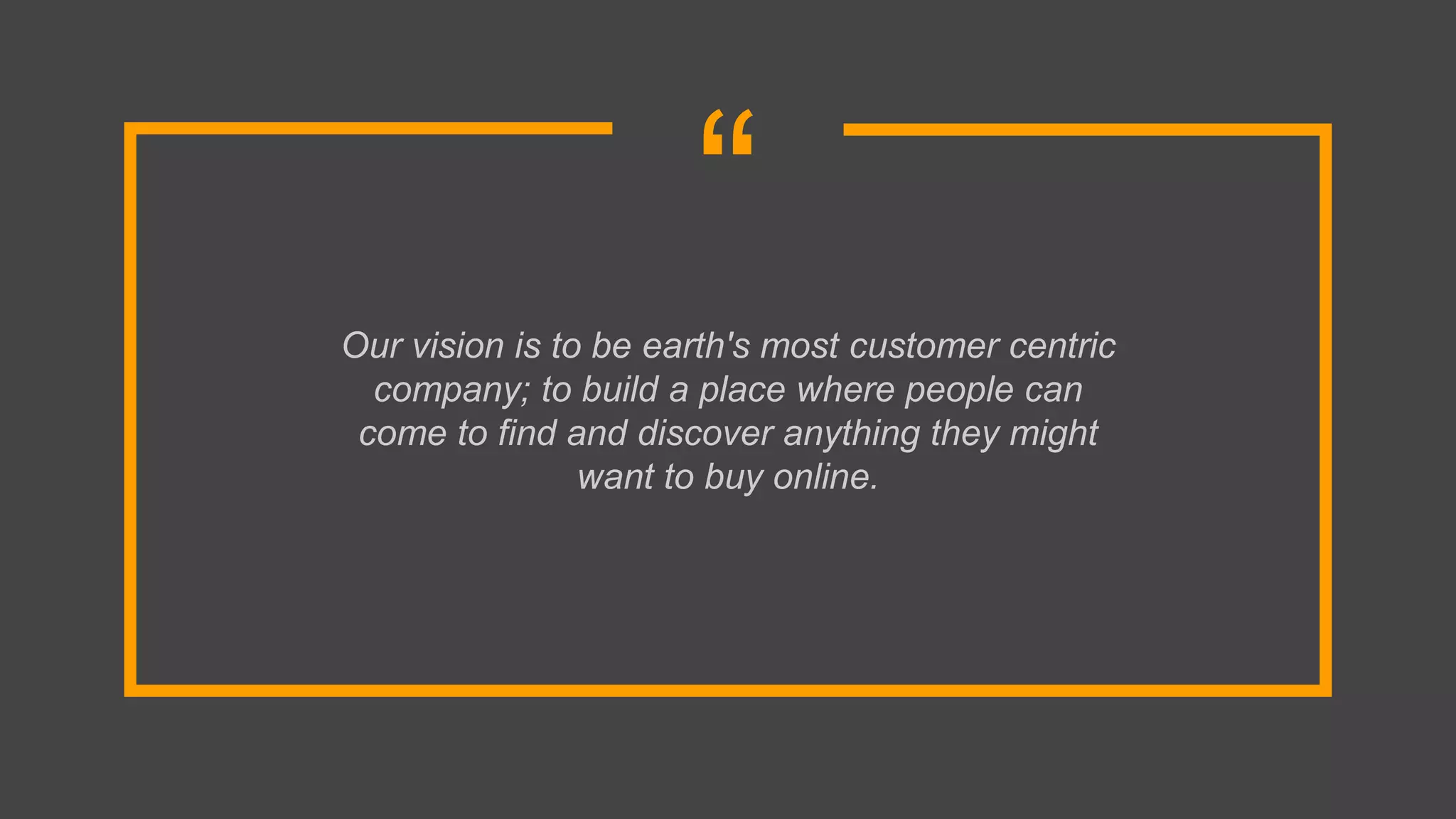 “
Our vision is to be earth's most customer centric
company; to build a place where people can
come to find and discover anything they might
want to buy online.
 