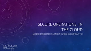 SECURE	OPERATIONS		IN	
THE	CLOUD
LESSONS	LEARNED	FROM	AN	ATTACK	THE	WORLD	WAS	NOT	READY	FOR
Golan	Ben-Oni,	CIO
IDT	Corporation
 