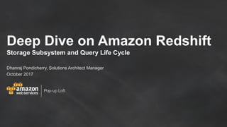 Pop-up Loft
Deep Dive on Amazon Redshift
Storage Subsystem and Query Life Cycle
Dhanraj Pondicherry, Solutions Architect Manager
October 2017
 
