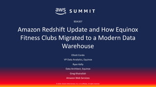 © 2018, Amazon Web Services, Inc. or its affiliates. All rights reserved.
Elliott Cordo
VP Data Analytics, Equinox
Ryan Kelly
Data Architect, Equinox
BDA307
Amazon Redshift Update and How Equinox
Fitness Clubs Migrated to a Modern Data
Warehouse
Greg Khairallah
Amazon Web Services
 