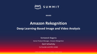 © 2018, Amazon Web Services, Inc. or its affiliates. All rights reserved.
Venkatesh Bagaria
Senior Product Manager, Amazon Rekognition
Zach Schwitsky
Co-Founder and CEO, Limbik
BDA303
Amazon Rekognition
Deep Learning-Based Image and Video Analysis
 