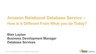 © 2017, Amazon Web Services, Inc. or its Affiliates. All rights reserved.© 2017, Amazon Web Services, Inc. or its Affiliates. All rights reserved.
Amazon Relational Database Service –
How is it Different From What you do Today?
Blair Layton
Business Development Manager
Database Services
 