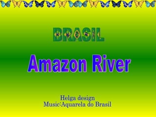 BRASIL Helga design Music:Aquarela do Brasil Amazon River 