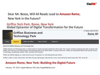 February 19th, 2019: Yogesh Malhotra, PhD, http://YogeshMalhotra.com/
Amazon Rome, New York: Building the Digital Future
Griffiss Tech Park, Rome, New York
Global Epicenter of Digital Transformation for the Future
Dear Mr. Bezos, Will All Roads Lead to Amazon Rome,
New York in the Future?
 