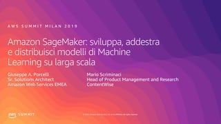 © 2019, Amazon Web Services, Inc. or its affiliates. All rights reserved.S U M M I T
Amazon SageMaker: sviluppa, addestra
e distribuisci modelli di Machine
Learning su larga scala
Giuseppe A. Porcelli
Sr. Solutions Architect
Amazon Web Services EMEA
A W S S U M M I T M I L A N 2 0 1 9
Mario Scriminaci
Head of Product Management and Research
ContentWise
 