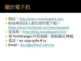  網站：http://www.newsleopard.com
 粉絲專頁(別人都在看的電子報)：
https://www.facebook.com/newsleopard
 部落格：http://blog.newsleopard.com
 獲TechOrange | 科技報橘、動腦雜誌 轉載
 電話：02-2250-9760 # 11
 Email：louis@softech.com.tw
 