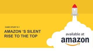 AMAZON ‘S SILENT
RISE TO THE TOP
CASE STUDY 8.1
 