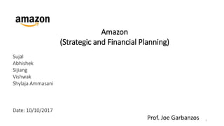 Amazon
(Strategic and Financial Planning)
Sujal
Abhishek
Sijiang
Vishwak
Shylaja Ammasani
Date: 10/10/2017
Prof. Joe Garbanzos 1
 