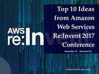 Top 10 Ideas
from Amazon
Web Services
Re:Invent 2017
Conference
November 27 - December01
A PRESENTATION BY SUNIL JAGANI
 