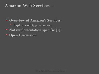 Amazon Web Services –  Overview of Amazon's Services Explore each type of service Not implementation specific [1] Open Discussion [1] http://highscalability.com/amazon-architecture 