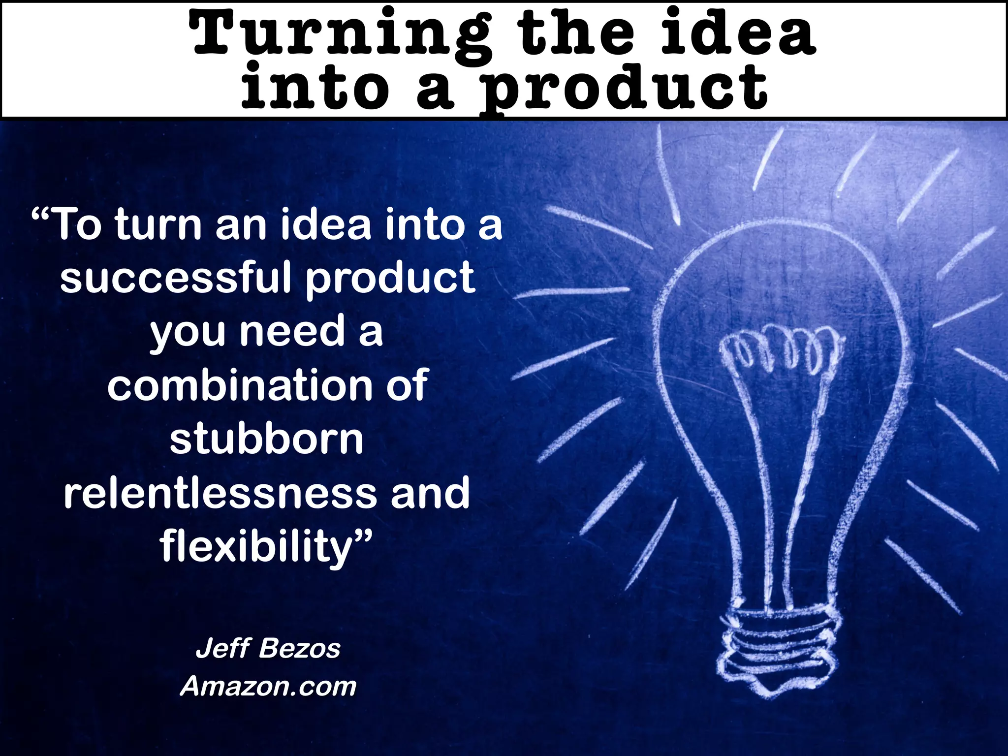 Turning the idea !
into a product
“To turn an idea into a
successful product
you need a
combination of
stubborn
relentlessness and
flexibility”
Jeff Bezos
Amazon.com
 