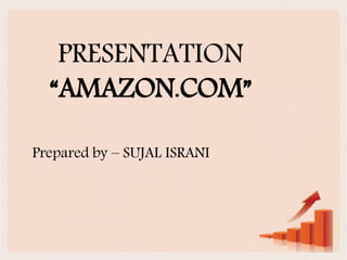 PRESENTATION
“AMAZON.COM”
Prepared by – SUJAL ISRANI
 