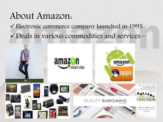 About Amazon:
 Electronic commerce company launched in 1995
Deals in various commodities and services –
 