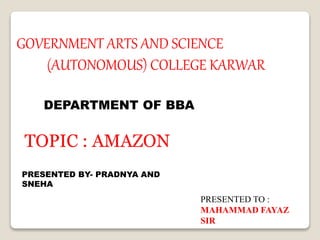 GOVERNMENT ARTS AND SCIENCE
(AUTONOMOUS) COLLEGE KARWAR
DEPARTMENT OF BBA
TOPIC : AMAZON
PRESENTED TO :
MAHAMMAD FAYAZ
SIR
PRESENTED BY- PRADNYA AND
SNEHA
 