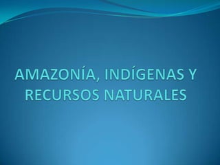 AMAZONÍA, INDÍGENAS Y RECURSOS NATURALES 