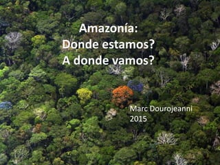 Amazonía:
Donde estamos?
A donde vamos??
Marc Dourojeanni
2015
 