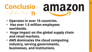 Conclusio
n
20
CONCLUSION
• Operates in over 15 countries.
• Has over 1.5 million employees
worldwide.
• Huge impact on the global supply chain
and retail markets.
• AWS dominates the cloud computing
industry, serving governments,
businesses, and institutions.
 