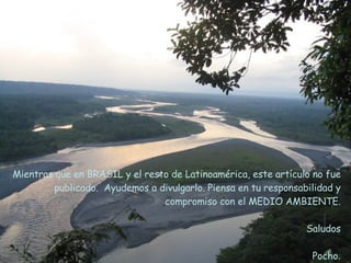 Mientras que en BRASIL y el resto de Latinoamérica, este artículo no fue publicado.  Ayudemos a divulgarlo. Piensa en tu responsabilidad y compromiso con el MEDIO AMBIENTE. Saludos Pocho . 
