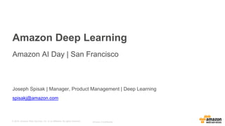 © 2016, Amazon Web Services, Inc. or its Affiliates. All rights reserved. Amazon Confidential
Joseph Spisak | Manager, Product Management | Deep Learning
spisakj@amazon.com
Amazon Deep Learning
Amazon AI Day | San Francisco
 