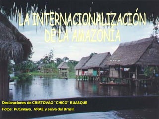 LA INTERNACIONALIZACIÓN DE LA AMAZONÍA  Declaraciones de CRISTOVÃO &quot;CHICO&quot; BUARQUE Fotos: Putumayo,  VRAE y selva del Brasil. 