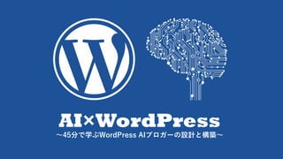 AI×WordPress
〜45分で学ぶWordPress AIブロガーの設計と構築〜
 