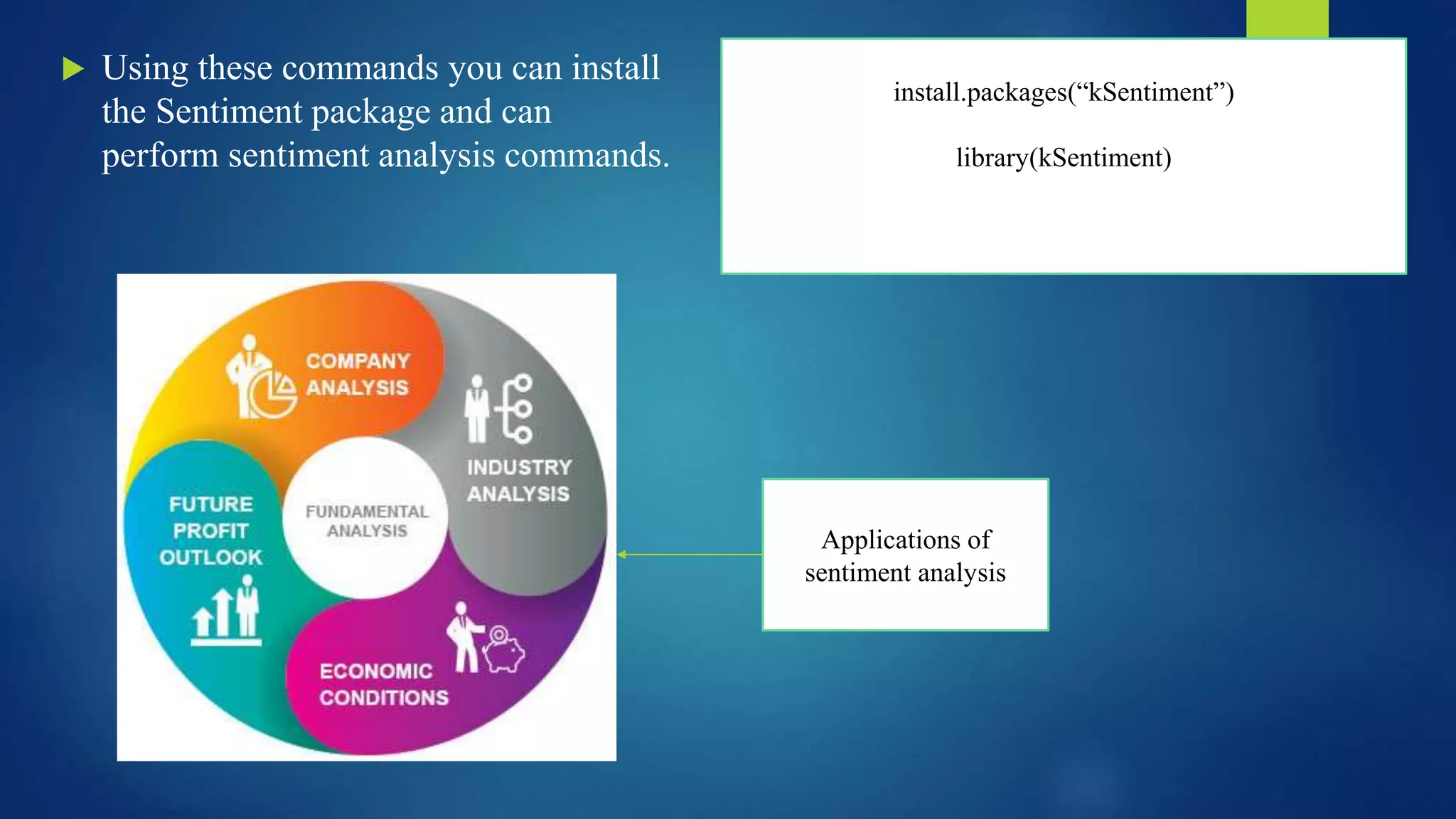 install.packages(“kSentiment”)
library(kSentiment)
 Using these commands you can install
the Sentiment package and can
perform sentiment analysis commands.
Applications of
sentiment analysis
 