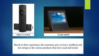 FIRE TV STICK ECHO SHOW
Based on their experience, the customers give reviews, feedback and
star ratings to the various products they have used and tested.
 
