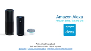Aniruddha Chakrabarti
AVP and Chief Architect, Digital, Mphasis
@anchakra | Linkedin.com/in/aniruddhac | slideshare.net/aniruddha.chakrabarti/
Amazon Alexa
Amazon Echo, Tap and Dot
 