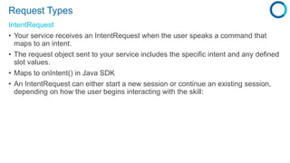 Request Types
IntentRequest
• Your service receives an IntentRequest when the user speaks a command that
maps to an intent...