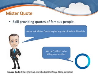 Mister Quote
• Skill providing quotes of famous people.
Alexa, ask Mister Quote to give a quote of Nelson Mandela.
We can't afford to be
killing one another.
Source Code: https://github.com/Code2Bits/Alexa-Skills-Samples/
 