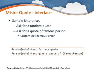 Mister Quote - Interface
• Sample Utterances
– Ask for a random quote
– Ask for a quote of famous person
• Custom Slot: famousPerson
Source Code: https://github.com/Code2Bits/Alexa-Skills-Samples/
 