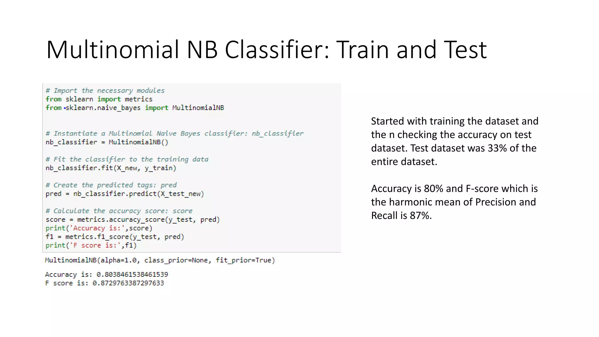 Multinomial NB Classifier: Train and Test
Started with training the dataset and
the n checking the accuracy on test
dataset. Test dataset was 33% of the
entire dataset.
Accuracy is 80% and F-score which is
the harmonic mean of Precision and
Recall is 87%.
 
