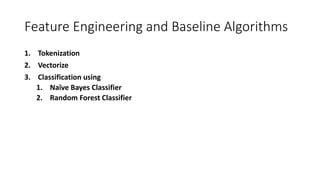 Feature Engineering and Baseline Algorithms
1. Tokenization
2. Vectorize
3. Classification using
1. Naïve Bayes Classifier
2. Random Forest Classifier
 