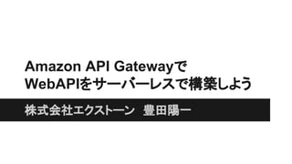 Amazon API Gatewayで
WebAPIをサーバーレスで構築しよう
株式会社エクストーン　豊田陽一
 
