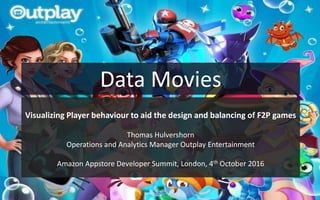 Data Movies
Visualizing Player behaviour to aid the design and balancing of F2P games
Thomas Hulvershorn
Operations and Analytics Manager Outplay Entertainment
Amazon Appstore Developer Summit, London, 4th October 2016
 