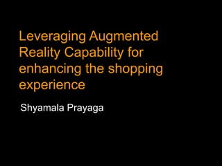 Leveraging Augmented
Reality Capability for
enhancing the shopping
experience
Shyamala Prayaga
 