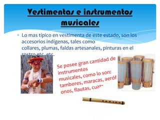 Vestimentas e instrumentos
          musicales
Lo mas típico en vestimenta de este estado, son los
accesorios indígenas, tales como
collares, plumas, faldas artesanales, pinturas en el
rostro etc. etc.
 