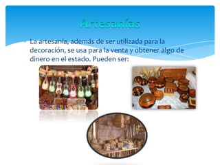 La artesanía, además de ser utilizada para la
decoración, se usa para la venta y obtener algo de
dinero en el estado. Pueden ser:
 