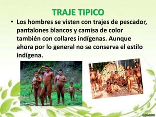 TRAJE TIPICO 
• Los hombres se visten con trajes de pescador, 
pantalones blancos y camisa de color 
también con collares indígenas. Aunque 
ahora por lo general no se conserva el estilo 
indígena. 
 