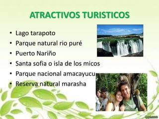 ATRACTIVOS TURISTICOS 
• Lago tarapoto 
• Parque natural rio puré 
• Puerto Nariño 
• Santa sofia o isla de los micos 
• Parque nacional amacayucu 
• Reserva natural marasha 
 