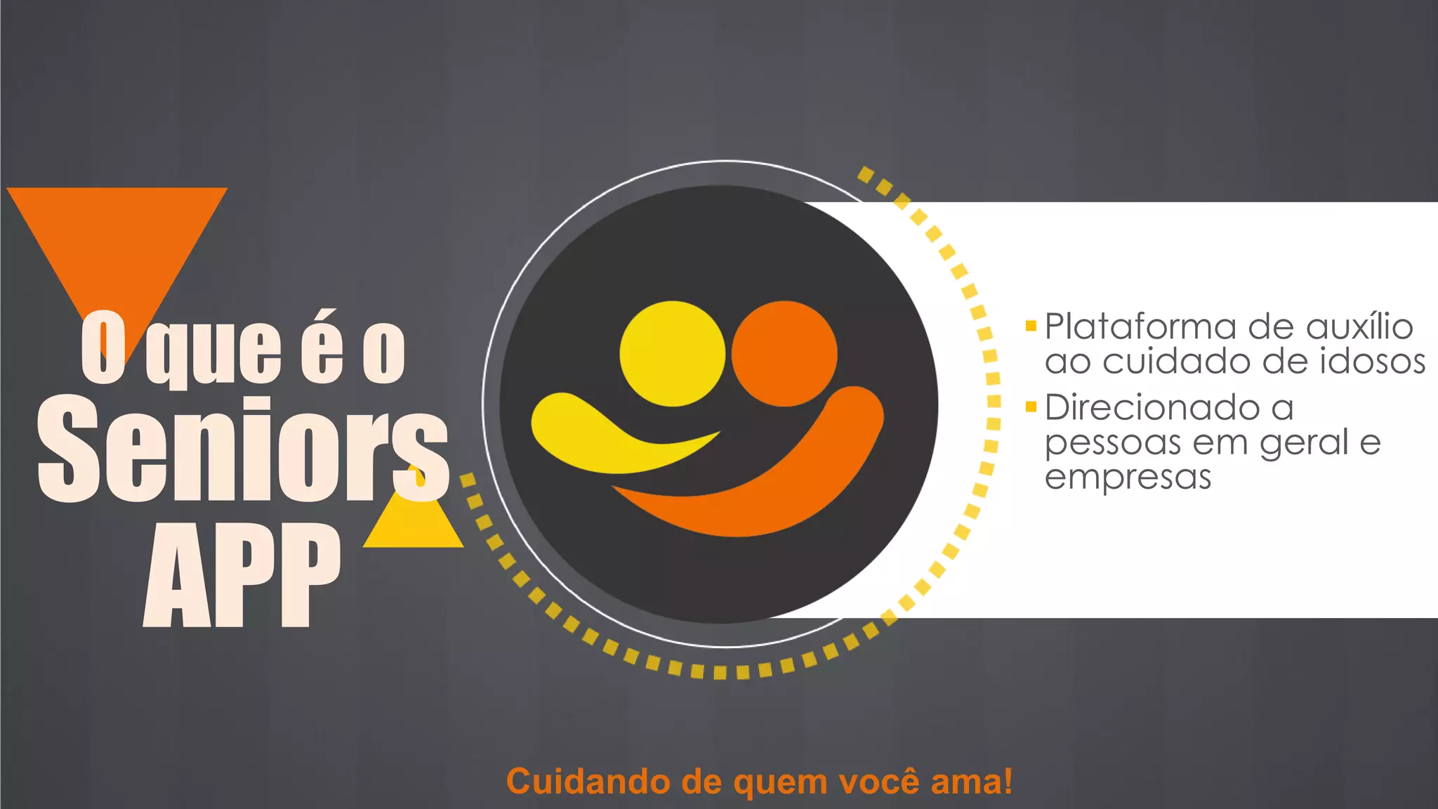 O que é o
Seniors
APP
Plataforma de auxílio
ao cuidado de idosos
Direcionado a
pessoas em geral e
empresas
Cuidando de quem você ama!
 