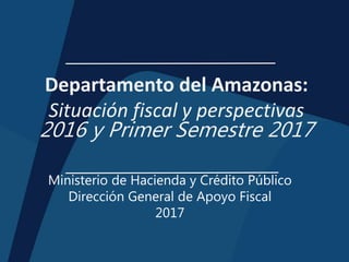 Departamento del Amazonas:
Situación fiscal y perspectivas
2016 y Primer Semestre 2017
Ministerio de Hacienda y Crédito Público
Dirección General de Apoyo Fiscal
2017
 