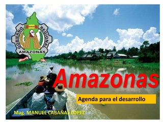 Amazonas
Agenda para el desarrollo
Mag. MANUEL CABAÑAS LOPEZ
 